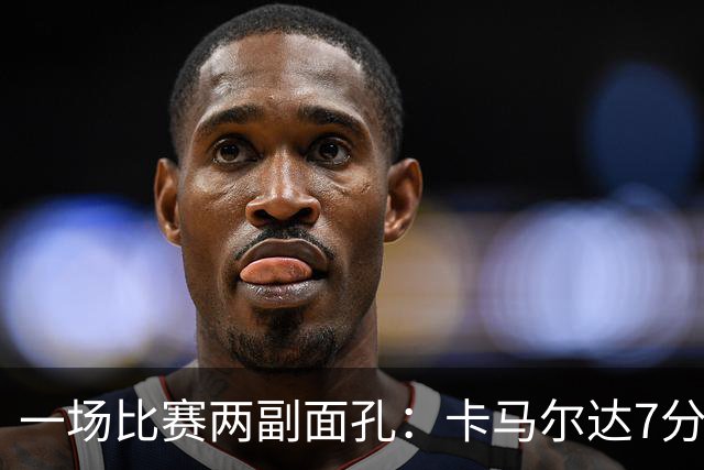 一场比赛两副面孔：卡马尔达7分钟2球救主，防守端两大失误白送