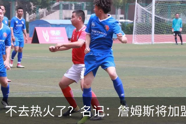 不去热火了？名记：詹姆斯将加盟骑士！本周将会宣布