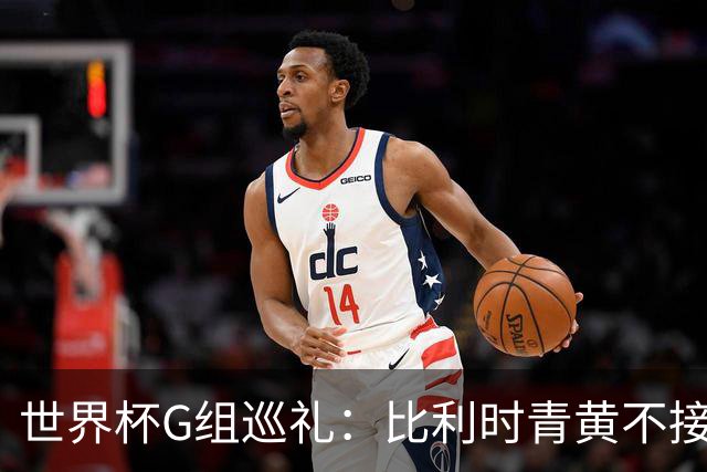 世界杯G组巡礼：比利时青黄不接 伊朗赴美参赛风波不断