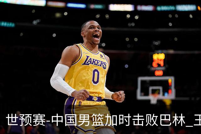 世预赛-中国男篮加时击败巴林 王哲林27分14板