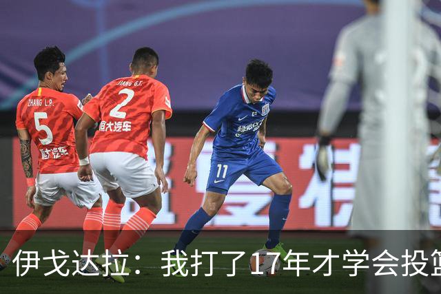 伊戈达拉：我打了17年才学会投篮 没接受过姿势训练全靠自己摸索