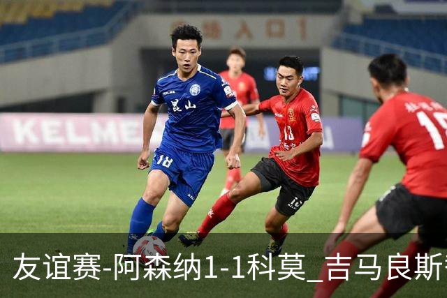 友谊赛-阿森纳1-1科莫 吉马良斯替补登场上演首秀斯凯利破门