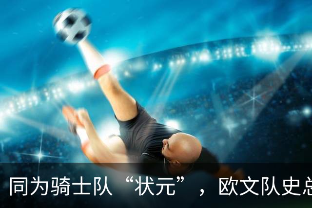 同为骑士队“状元”，欧文队史总得分9475分，那詹姆斯总分多少？