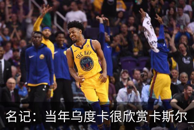 名记：当年乌度卡很欣赏卡斯尔 但后者不想去火箭&更希望搭档文班