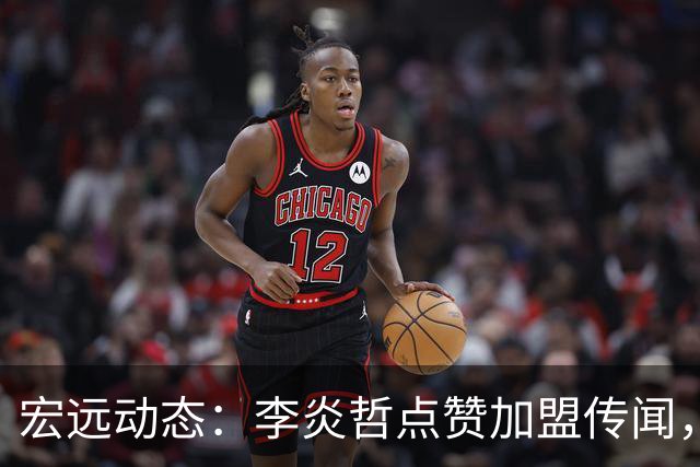 宏远动态：李炎哲点赞加盟传闻，朱芳雨欲重购徐昕，杜锋续约四年消息曝光