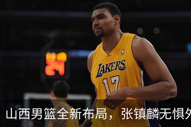 山西男篮全新布局，张镇麟无惧外界压力，全心投入比赛