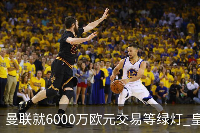 曼联就6000万欧元交易等绿灯 皇马已准备放人