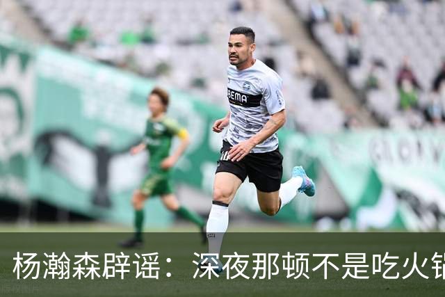 杨瀚森辟谣：深夜那顿不是吃火锅 不发训练视频是球队规定