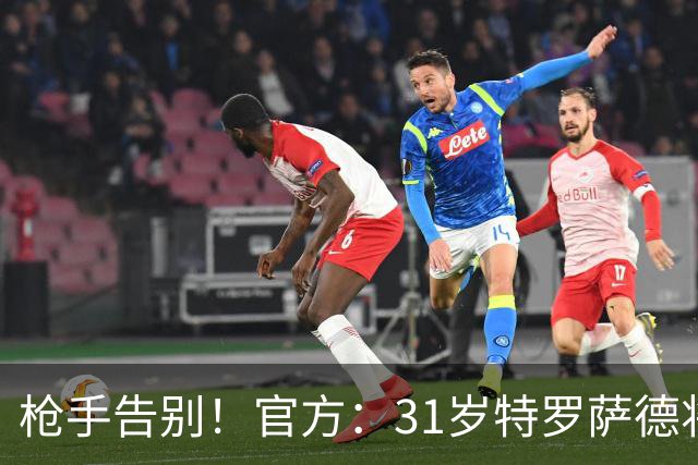 枪手告别！官方：31岁特罗萨德将转会贝西克塔斯，总价2000万欧