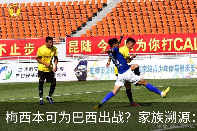 梅西本可为巴西出战？家族溯源：母系曾祖辈生于巴西