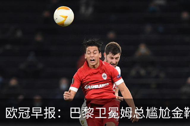欧冠早报：巴黎卫冕姆总尴尬金靴 阿森纳赛季不败丢冠