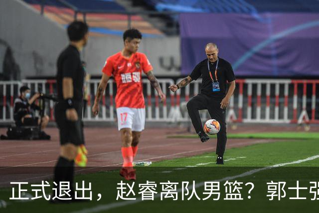 正式退出，赵睿离队男篮？郭士强发声，官宣决定，队长人选揭晓