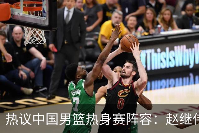 热议中国男篮热身赛阵容：赵继伟担纲老将，广东中锋迎重用良机