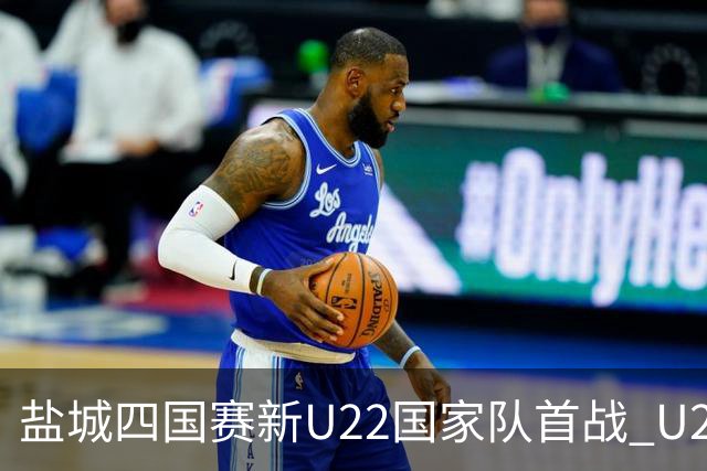盐城四国赛新U22国家队首战 U20小将替补出彩
