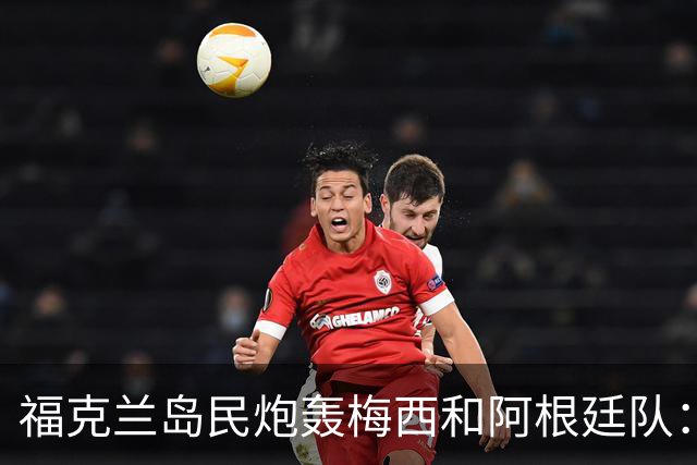福克兰岛民炮轰梅西和阿根廷队：世界杯上的行为“肮脏”“令人极度不悦”