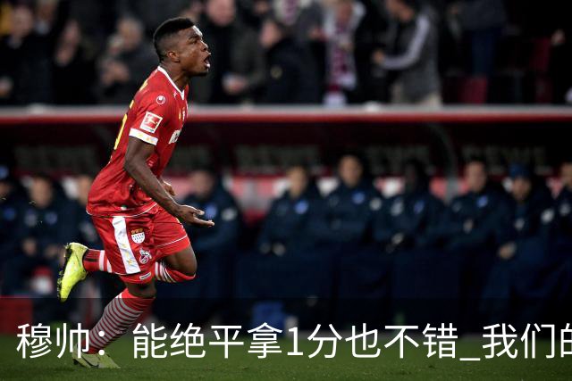 穆帅：能绝平拿1分也不错 我们的水平还不够赢球