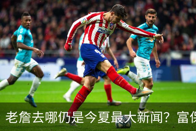 老詹去哪仍是今夏最大新闻？富保罗：是的 他仍然是联盟门面