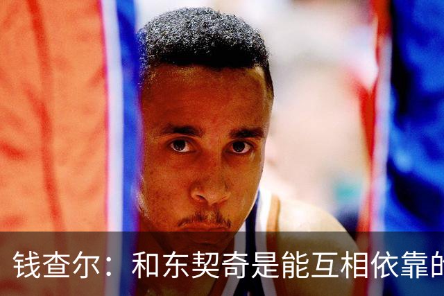 钱查尔：和东契奇是能互相依靠的朋友 他需要一个能坦诚交流的人