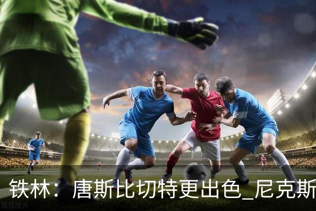 铁林：唐斯比切特更出色 尼克斯的阵容让文班亚马疲于奔命