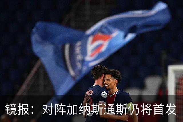 镜报：对阵加纳斯通斯仍将首发 图赫尔看重他的经验和组织能力