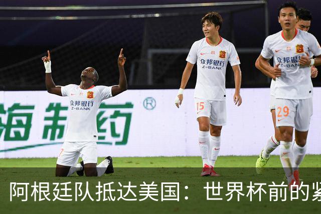 阿根廷队抵达美国：世界杯前的紧张备战