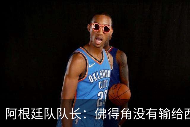 阿根廷队队长：佛得角没有输给西班牙和乌拉圭绝非偶然