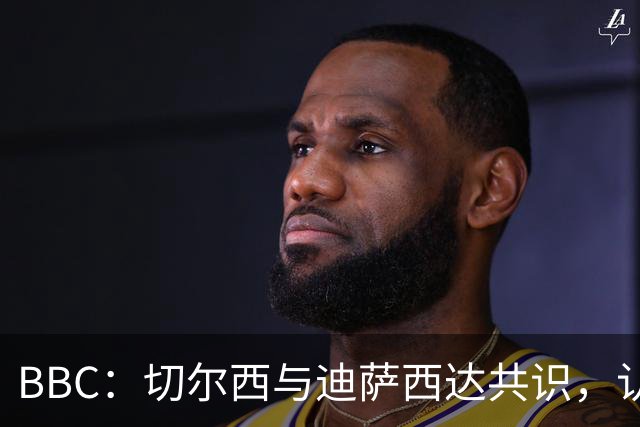 BBC：切尔西与迪萨西达共识，认为球员今夏永久转会符合各方利益