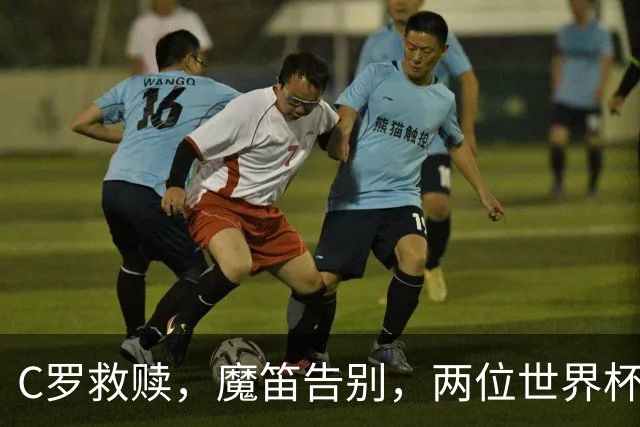 C罗救赎，魔笛告别，两位世界杯传奇终章交错