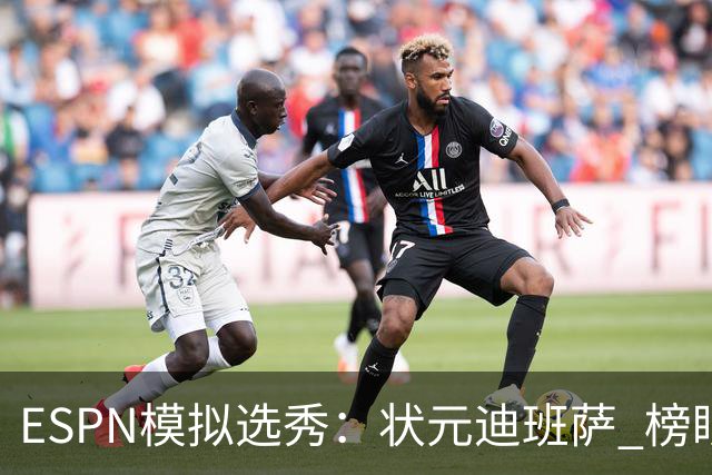 ESPN模拟选秀：状元迪班萨 榜眼彼德森 探花布泽尔 4号秀威尔逊